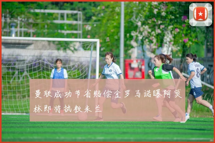 曼联成功节省赔偿金罗马诺曝阿莫林即将执教米兰