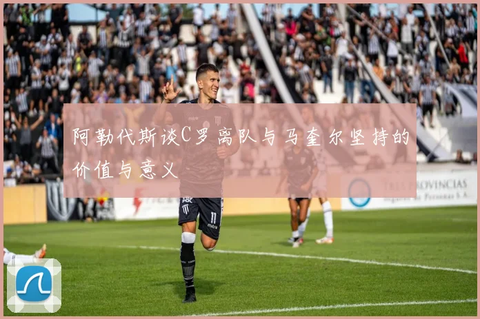 阿勒代斯谈C罗离队与马奎尔坚持的价值与意义