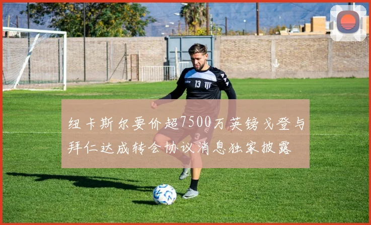 纽卡斯尔要价超7500万英镑戈登与拜仁达成转会协议消息独家披露