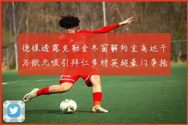 德媒透露克勒舍冬窗解约金高达千万欧元吸引拜仁多特英超豪门争抢