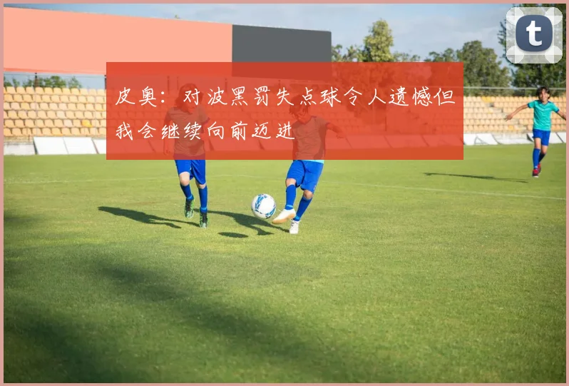 皮奥：对波黑罚失点球令人遗憾但我会继续向前迈进