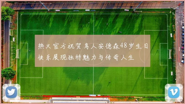 热火官方祝贺鸟人安德森48岁生日快乐展现独特魅力与传奇人生