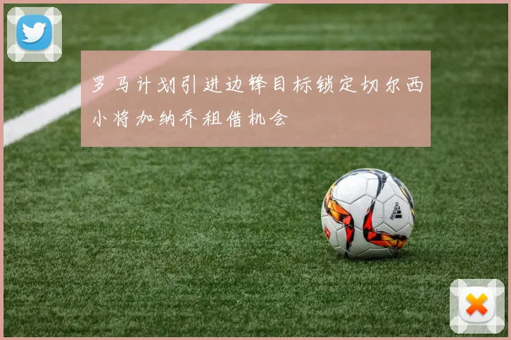 罗马计划引进边锋目标锁定切尔西小将加纳乔租借机会
