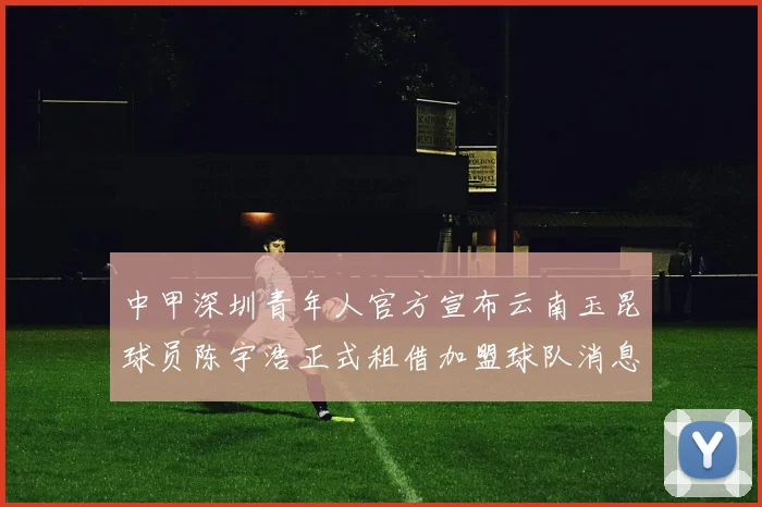 中甲深圳青年人官方宣布云南玉昆球员陈宇浩正式租借加盟球队消息