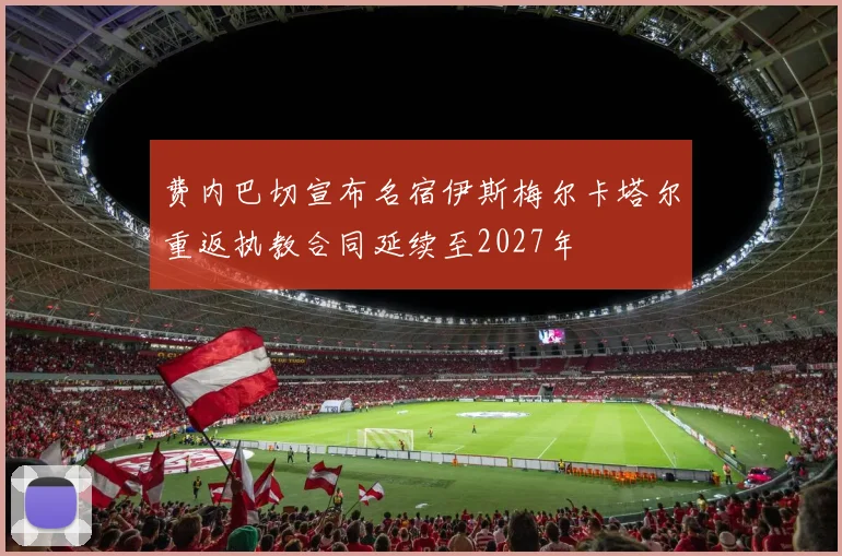 费内巴切宣布名宿伊斯梅尔卡塔尔重返执教合同延续至2027年