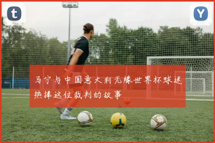 马宁与中国意大利无缘世界杯球迷热捧这位裁判的故事