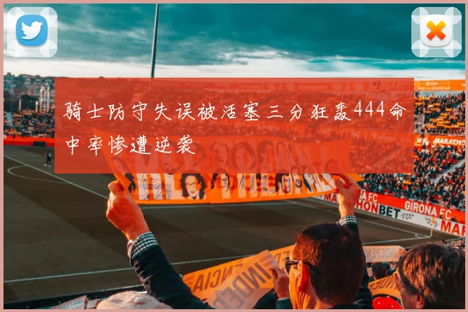骑士防守失误被活塞三分狂轰444命中率惨遭逆袭