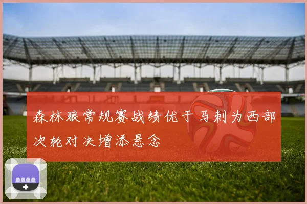 森林狼常规赛战绩优于马刺为西部次轮对决增添悬念
