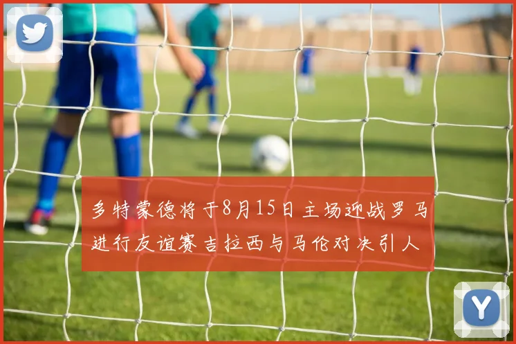 多特蒙德将于8月15日主场迎战罗马进行友谊赛吉拉西与马伦对决引人期待