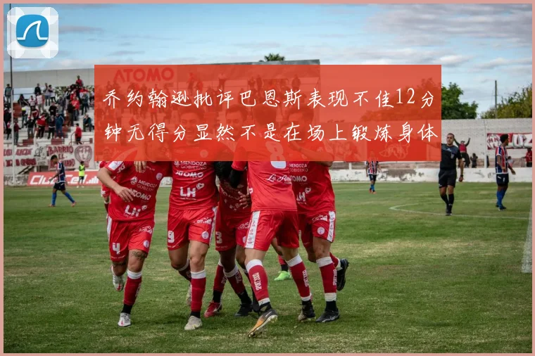乔约翰逊批评巴恩斯表现不佳12分钟无得分显然不是在场上锻炼身体