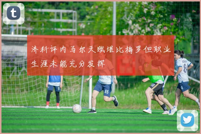 济科评内马尔天赋堪比梅罗但职业生涯未能充分发挥