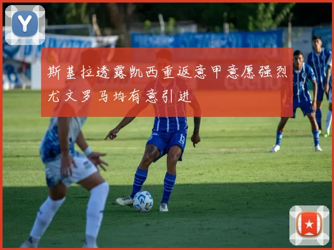 斯基拉透露凯西重返意甲意愿强烈尤文罗马均有意引进