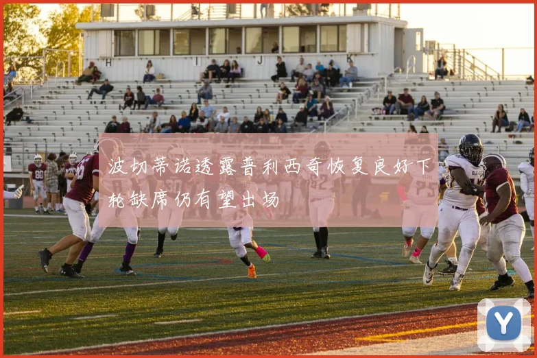 波切蒂诺透露普利西奇恢复良好下轮缺席仍有望出场