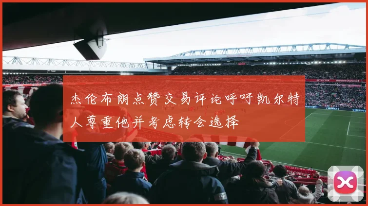 杰伦布朗点赞交易评论呼吁凯尔特人尊重他并考虑转会选择