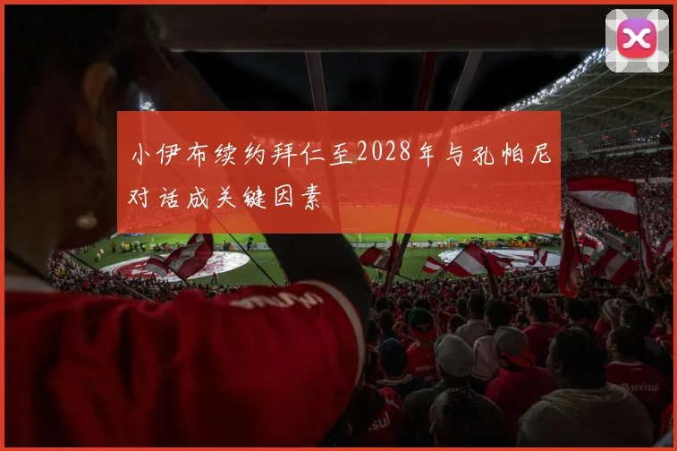 小伊布续约拜仁至2028年与孔帕尼对话成关键因素