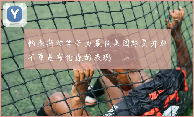 帕森斯称华子为最佳美国球员并非不尊重布伦森的表现