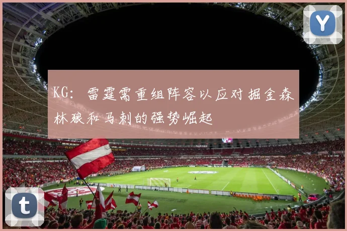 KG：雷霆需重组阵容以应对掘金森林狼和马刺的强势崛起