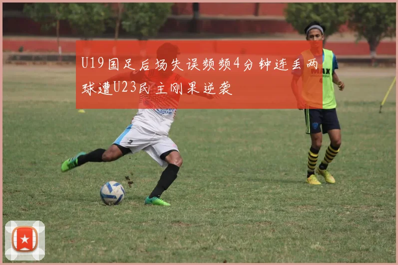 U19国足后场失误频频4分钟连丢两球遭U23民主刚果逆袭