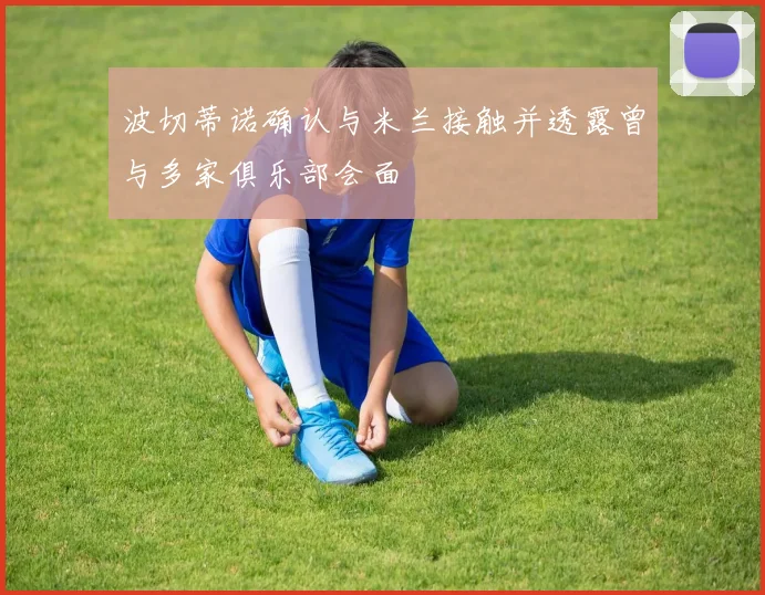 波切蒂诺确认与米兰接触并透露曾与多家俱乐部会面