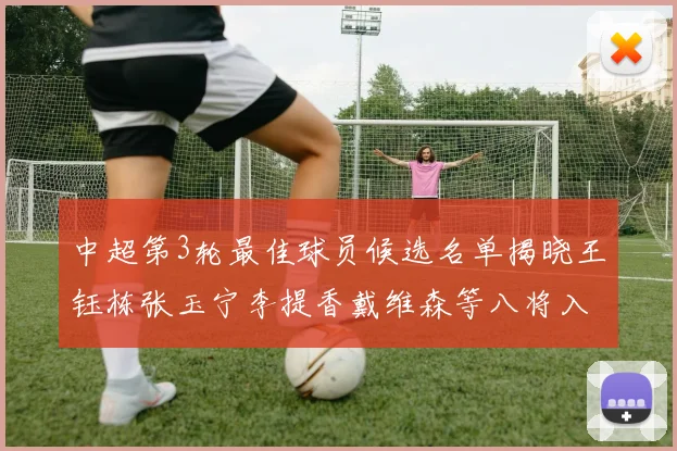 中超第3轮最佳球员候选名单揭晓王钰栋张玉宁李提香戴维森等八将入围
