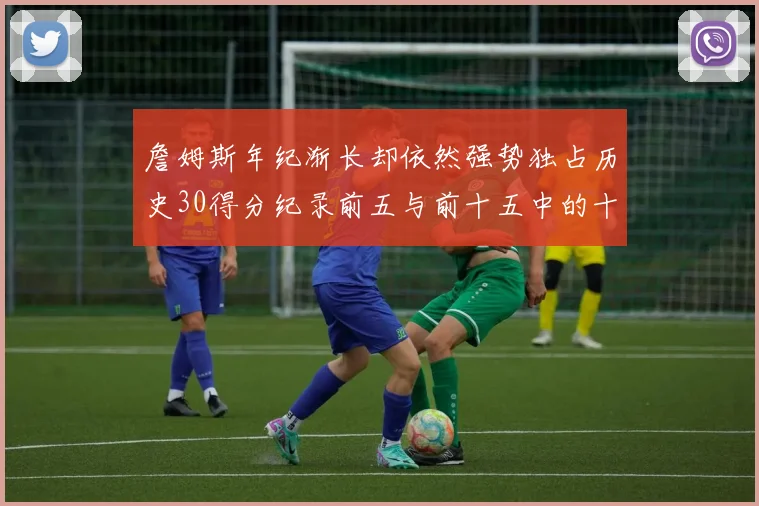 詹姆斯年纪渐长却依然强势独占历史30得分纪录前五与前十五中的十三席