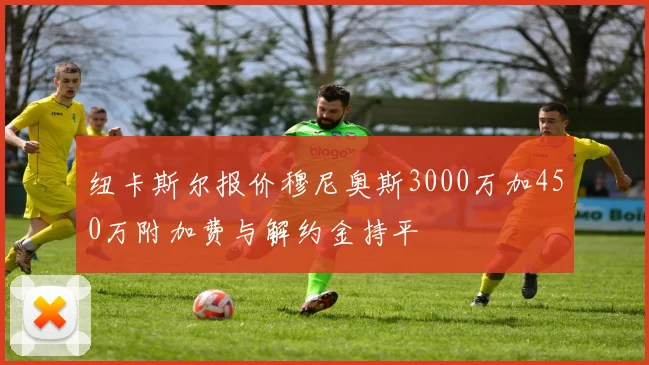 纽卡斯尔报价穆尼奥斯3000万加450万附加费与解约金持平