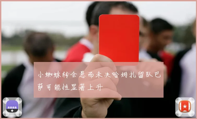 小蜘蛛转会悬而未决哈姆扎留队巴萨可能性显著上升