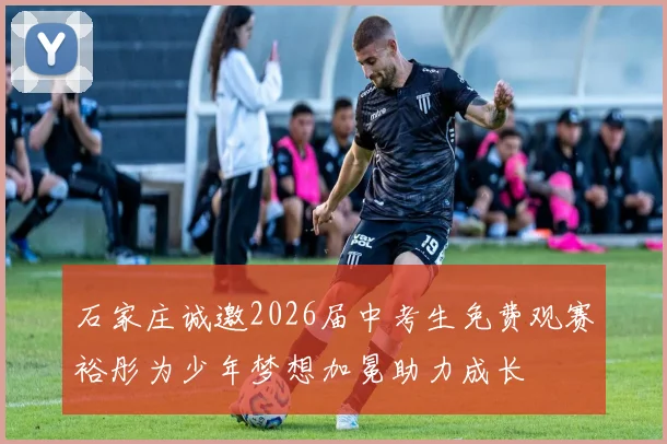 石家庄诚邀2026届中考生免费观赛裕彤为少年梦想加冕助力成长