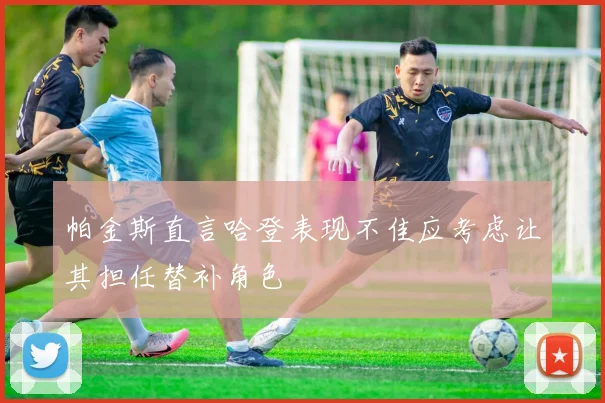 帕金斯直言哈登表现不佳应考虑让其担任替补角色