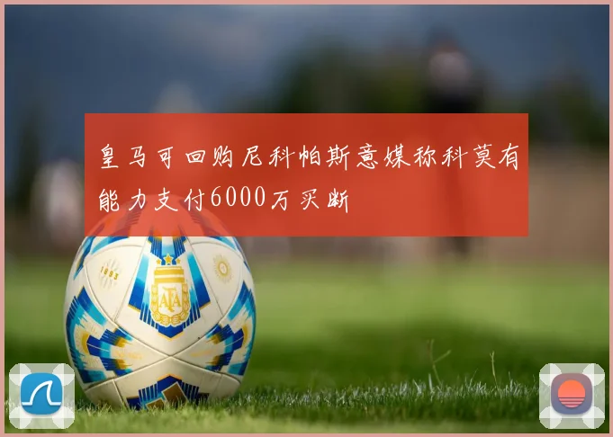 皇马可回购尼科帕斯意媒称科莫有能力支付6000万买断