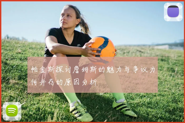 帕金斯探讨詹姆斯的魅力与争议为何并存的原因分析